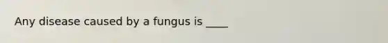 Any disease caused by a fungus is ____