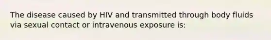 The disease caused by HIV and transmitted through body fluids via sexual contact or intravenous exposure is: