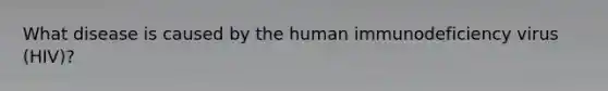 What disease is caused by the human immunodeficiency virus (HIV)?