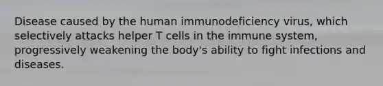 Disease caused by the human immunodeficiency virus, which selectively attacks helper T cells in the immune system, progressively weakening the body's ability to fight infections and diseases.