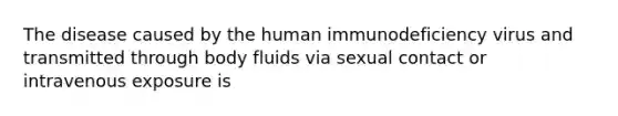 The disease caused by the human immunodeficiency virus and transmitted through body fluids via sexual contact or intravenous exposure is