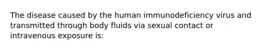 The disease caused by the human immunodeficiency virus and transmitted through body fluids via sexual contact or intravenous exposure is: