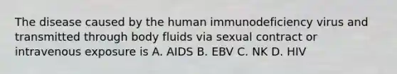 The disease caused by the human immunodeficiency virus and transmitted through body fluids via sexual contract or intravenous exposure is A. AIDS B. EBV C. NK D. HIV