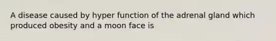 A disease caused by hyper function of the adrenal gland which produced obesity and a moon face is