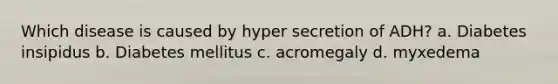 Which disease is caused by hyper secretion of ADH? a. Diabetes insipidus b. Diabetes mellitus c. acromegaly d. myxedema