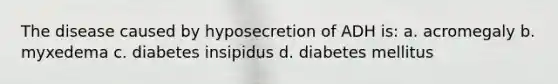 The disease caused by hyposecretion of ADH is: a. acromegaly b. myxedema c. diabetes insipidus d. diabetes mellitus