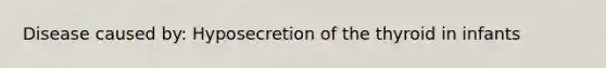 Disease caused by: Hyposecretion of the thyroid in infants