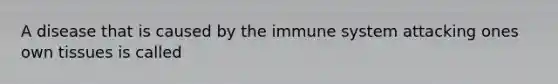 A disease that is caused by the immune system attacking ones own tissues is called