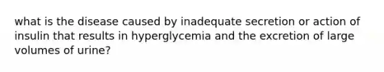 what is the disease caused by inadequate secretion or action of insulin that results in hyperglycemia and the excretion of large volumes of urine?