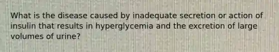 What is the disease caused by inadequate secretion or action of insulin that results in hyperglycemia and the excretion of large volumes of urine?