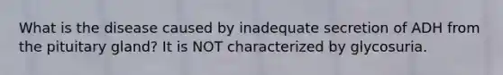 What is the disease caused by inadequate secretion of ADH from the pituitary gland? It is NOT characterized by glycosuria.