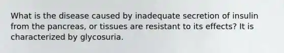 What is the disease caused by inadequate secretion of insulin from the pancreas, or tissues are resistant to its effects? It is characterized by glycosuria.