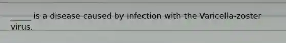 _____ is a disease caused by infection with the Varicella-zoster virus.