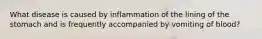 What disease is caused by inflammation of the lining of the stomach and is frequently accompanied by vomiting of​ blood?