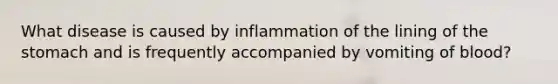 What disease is caused by inflammation of the lining of the stomach and is frequently accompanied by vomiting of​ blood?