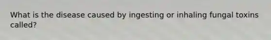 What is the disease caused by ingesting or inhaling fungal toxins called?