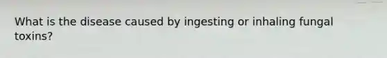 What is the disease caused by ingesting or inhaling fungal toxins?