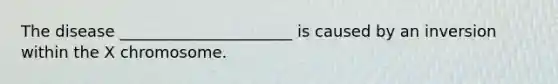 The disease ______________________ is caused by an inversion within the X chromosome.