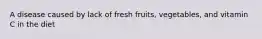 A disease caused by lack of fresh fruits, vegetables, and vitamin C in the diet