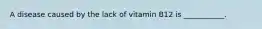 A disease caused by the lack of vitamin B12 is ___________.