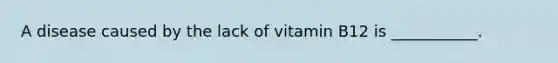 A disease caused by the lack of vitamin B12 is ___________.