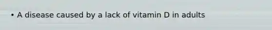 • A disease caused by a lack of vitamin D in adults