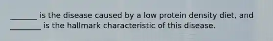 _______ is the disease caused by a low protein density diet, and ________ is the hallmark characteristic of this disease.