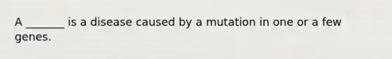 A _______ is a disease caused by a mutation in one or a few genes.