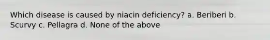 Which disease is caused by niacin deficiency? a. Beriberi b. Scurvy c. Pellagra d. None of the above