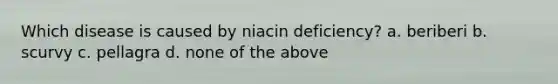 Which disease is caused by niacin deficiency? a. beriberi b. scurvy c. pellagra d. none of the above