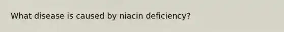 What disease is caused by niacin deficiency?