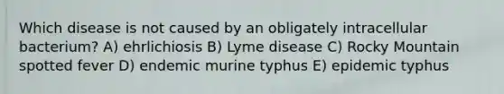 Which disease is not caused by an obligately intracellular bacterium? A) ehrlichiosis B) Lyme disease C) Rocky Mountain spotted fever D) endemic murine typhus E) epidemic typhus