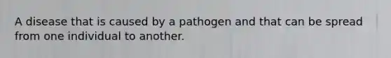 A disease that is caused by a pathogen and that can be spread from one individual to another.