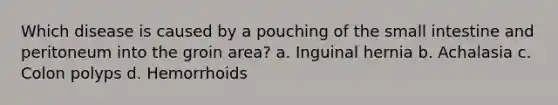 Which disease is caused by a pouching of the small intestine and peritoneum into the groin area? a. Inguinal hernia b. Achalasia c. Colon polyps d. Hemorrhoids