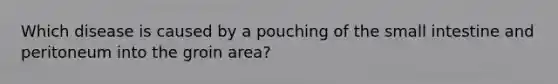 Which disease is caused by a pouching of the small intestine and peritoneum into the groin area?