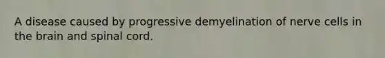 A disease caused by progressive demyelination of nerve cells in the brain and spinal cord.