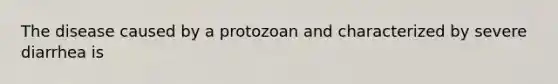 The disease caused by a protozoan and characterized by severe diarrhea is