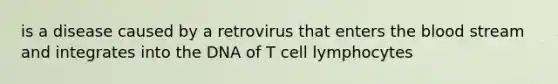 is a disease caused by a retrovirus that enters the blood stream and integrates into the DNA of T cell lymphocytes