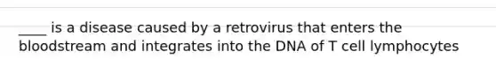 ____ is a disease caused by a retrovirus that enters the bloodstream and integrates into the DNA of T cell lymphocytes
