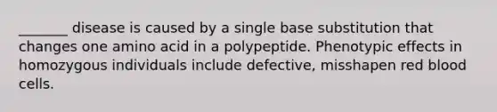 _______ disease is caused by a single base substitution that changes one amino acid in a polypeptide. Phenotypic effects in homozygous individuals include defective, misshapen red blood cells.