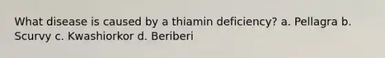 What disease is caused by a thiamin deficiency? a. Pellagra b. Scurvy c. Kwashiorkor d. Beriberi