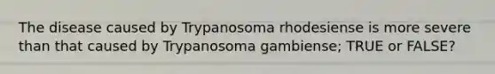 The disease caused by Trypanosoma rhodesiense is more severe than that caused by Trypanosoma gambiense; TRUE or FALSE?