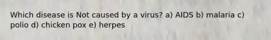 Which disease is Not caused by a virus? a) AIDS b) malaria c) polio d) chicken pox e) herpes