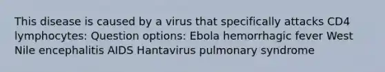 This disease is caused by a virus that specifically attacks CD4 lymphocytes: Question options: Ebola hemorrhagic fever West Nile encephalitis AIDS Hantavirus pulmonary syndrome