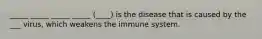 _____ _____ _____ _____ (____) is the disease that is caused by the ___ virus, which weakens the immune system.