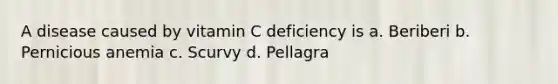 A disease caused by vitamin C deficiency is a. Beriberi b. Pernicious anemia c. Scurvy d. Pellagra