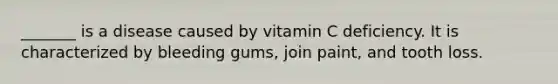 _______ is a disease caused by vitamin C deficiency. It is characterized by bleeding gums, join paint, and tooth loss.