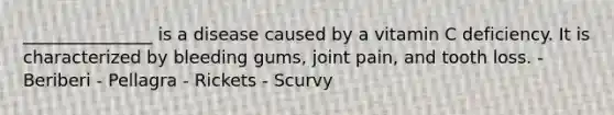 _______________ is a disease caused by a vitamin C deficiency. It is characterized by bleeding gums, joint pain, and tooth loss. - Beriberi - Pellagra - Rickets - Scurvy