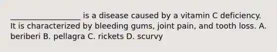 __________________ is a disease caused by a vitamin C deficiency. It is characterized by bleeding gums, joint pain, and tooth loss. A. beriberi B. pellagra C. rickets D. scurvy