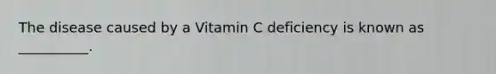 The disease caused by a Vitamin C deficiency is known as __________.